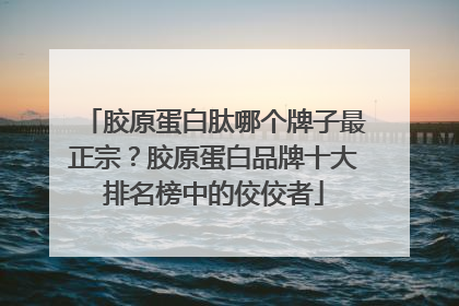 胶原蛋白肽哪个牌子最正宗？胶原蛋白品牌十大排名榜中的佼佼者
