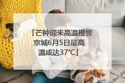 芒种迎来高温橙警 京城6月5日最高温或达37℃