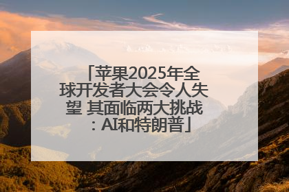 苹果2025年全球开发者大会令人失望 其面临两大挑战：AI和特朗普