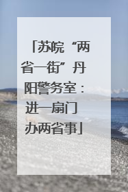 苏皖“两省一街”丹阳警务室：进一扇门 办两省事