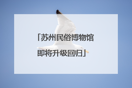 苏州民俗博物馆即将升级回归
