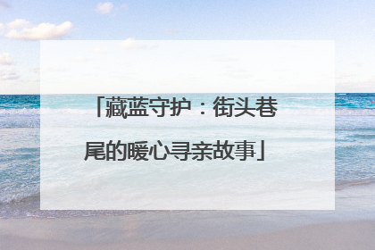 藏蓝守护：街头巷尾的暖心寻亲故事