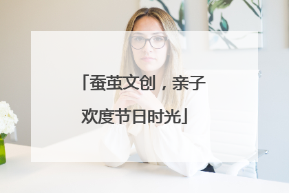 蚕茧文创，亲子欢度节日时光