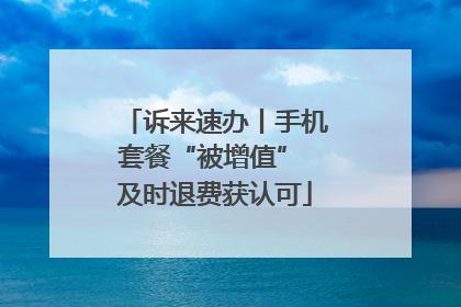 诉来速办丨手机套餐“被增值” 及时退费获认可