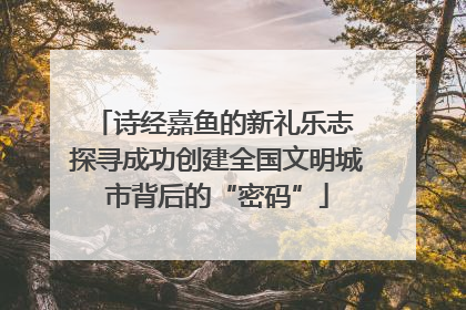 诗经嘉鱼的新礼乐志 探寻成功创建全国文明城市背后的“密码”