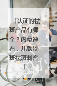 认证的祛斑产品有哪个？内幕速看：几款淡斑祛斑刺客