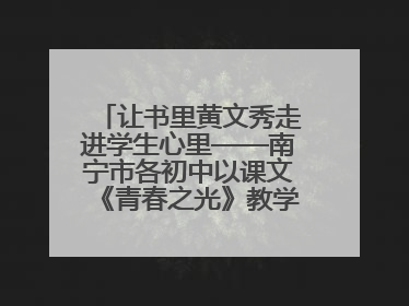 让书里黄文秀走进学生心里——南宁市各初中以课文《青春之光》教学育新人促成长