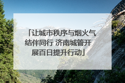 让城市秩序与烟火气结伴同行 济南城管开展百日提升行动