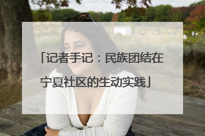 记者手记：民族团结在宁夏社区的生动实践