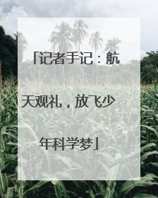 记者手记：航天观礼，放飞少年科学梦