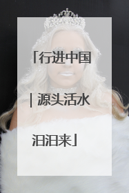 行进中国｜源头活水汩汩来