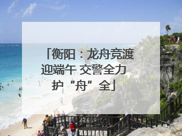 衡阳：龙舟竞渡迎端午 交警全力护“舟”全