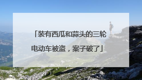 装有西瓜和蒜头的三轮电动车被盗，案子破了