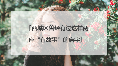 西城区曾经有过这样两座“有故事”的庙宇