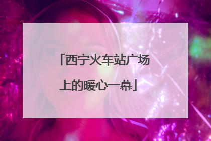 西宁火车站广场上的暖心一幕