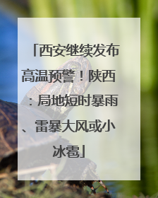 西安继续发布高温预警！陕西：局地短时暴雨、雷暴大风或小冰雹