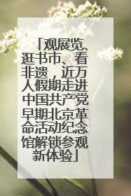 观展览、逛书市、看非遗，近万人假期走进中国共产党早期北京革命活动纪念馆解锁参观新体验