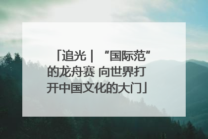 追光｜“国际范”的龙舟赛 向世界打开中国文化的大门