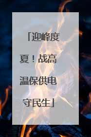 迎峰度夏！战高温保供电守民生