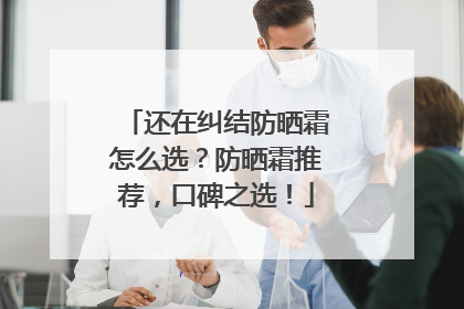 还在纠结防晒霜怎么选？防晒霜推荐，口碑之选！