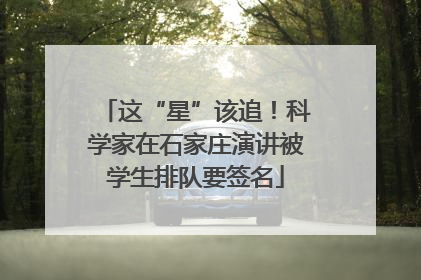 这“星”该追！科学家在石家庄演讲被学生排队要签名