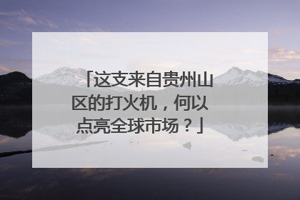 这支来自贵州山区的打火机,何以点亮全球市场?
