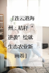 连云港海州：秸秆“逆袭”绘就生态农业新画卷