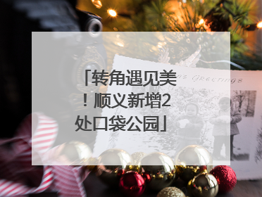 转角遇见美！顺义新增2处口袋公园
