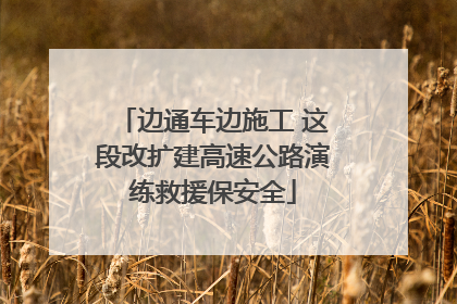 边通车边施工 这段改扩建高速公路演练救援保安全