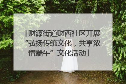 财源街道财西社区开展“弘扬传统文化，共享浓情端午”文化活动