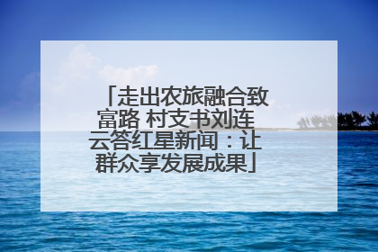 走出农旅融合致富路 村支书刘连云答红星新闻：让群众享发展成果