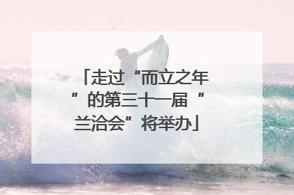 走过“而立之年”的第三十一届“兰洽会”将举办