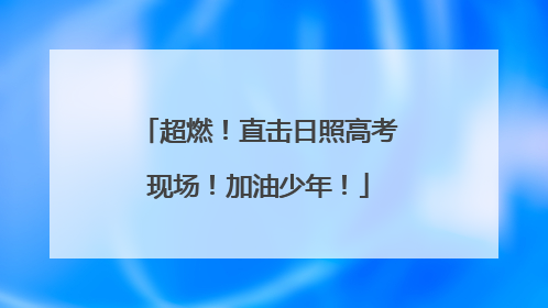 超燃！直击日照高考现场！加油少年！