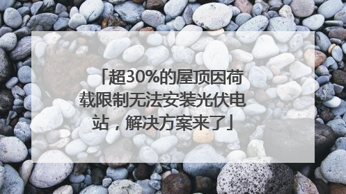 超30%的屋顶因荷载限制无法安装光伏电站，解决方案来了