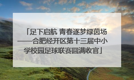 足下启航 青春逐梦绿茵场——合肥经开区第十三届中小学校园足球联赛圆满收官