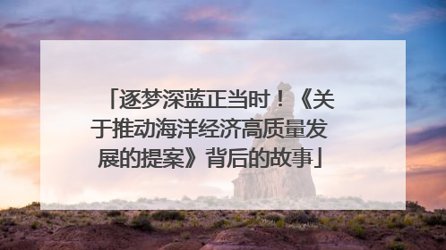逐梦深蓝正当时！《关于推动海洋经济高质量发展的提案》背后的故事