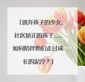 遗弃孩子的少女、社区矫正的孩子……如何陪伴他们走过成长的泥泞？