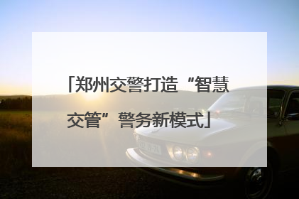 郑州交警打造“智慧交管”警务新模式