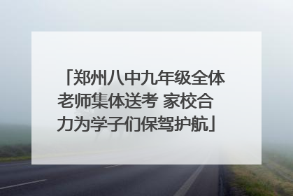 郑州八中九年级全体老师集体送考 家校合力为学子们保驾护航