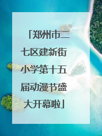 郑州市二七区建新街小学第十五届动漫节盛大开幕啦