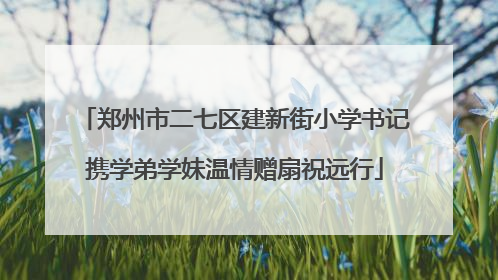 郑州市二七区建新街小学书记携学弟学妹温情赠扇祝远行
