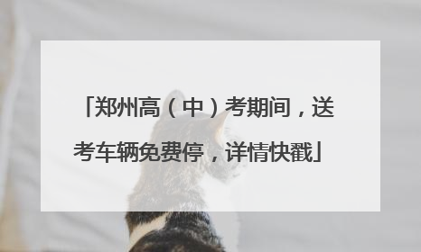 郑州高（中）考期间，送考车辆免费停，详情快戳