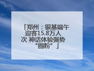 郑州：银基端午迎客15.8万人次 神话体验强势“圈粉”