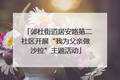 郭杜街道居安路第二社区开展“我为父亲做沙拉”主题活动