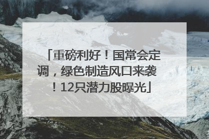 重磅利好！国常会定调，绿色制造风口来袭！12只潜力股曝光