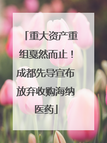 重大资产重组戛然而止！成都先导宣布放弃收购海纳医药