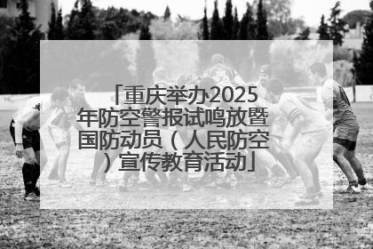 重庆举办2025年防空警报试鸣放暨国防动员（人民防空）宣传教育活动