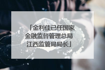 金利佳已任国家金融监督管理总局江西监管局局长