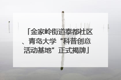 金家岭街道泰都社区、青岛大学“科普创意活动基地”正式揭牌