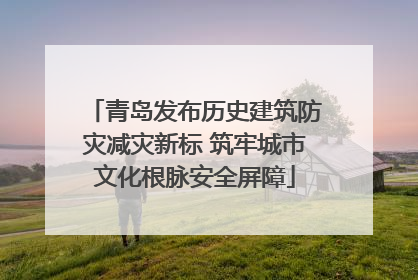 青岛发布历史建筑防灾减灾新标 筑牢城市文化根脉安全屏障